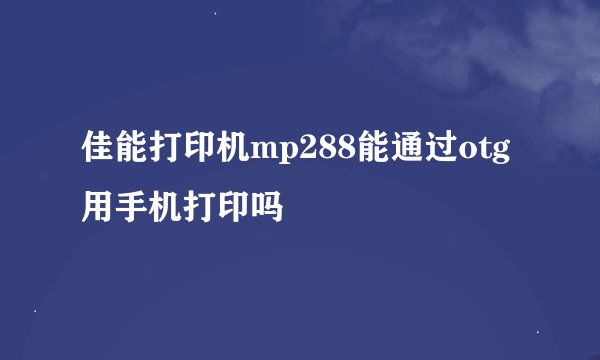 佳能打印机mp288能通过otg用手机打印吗
