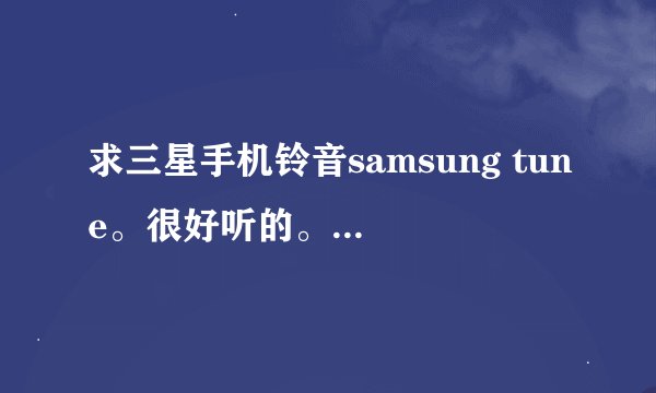 求三星手机铃音samsung tune。很好听的。拜托各位大哥了