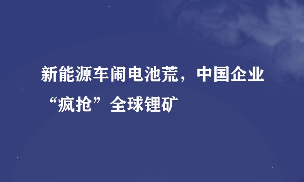 新能源车闹电池荒，中国企业“疯抢”全球锂矿
