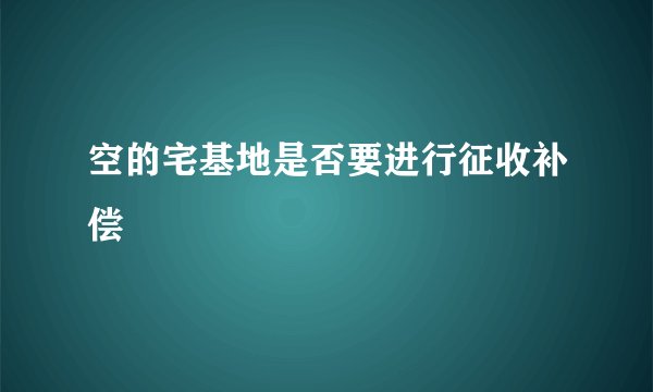 空的宅基地是否要进行征收补偿
