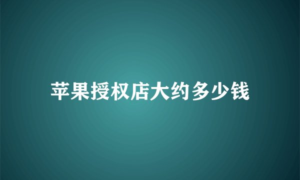 苹果授权店大约多少钱