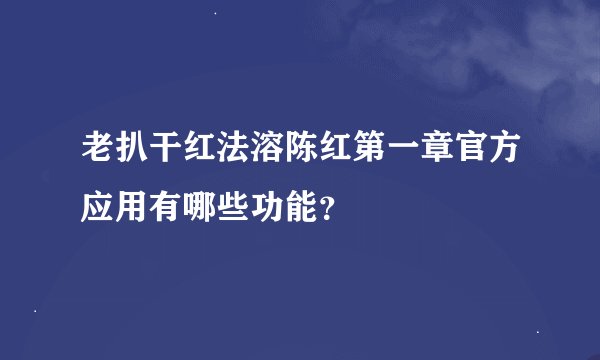 老扒干红法溶陈红第一章官方应用有哪些功能?