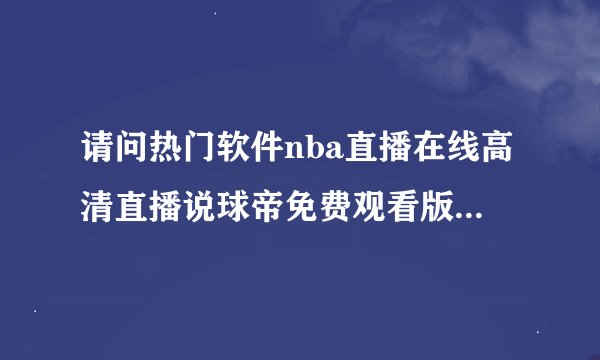 请问热门软件nba直播在线高清直播说球帝免费观看版网盘链接获取方式是什么