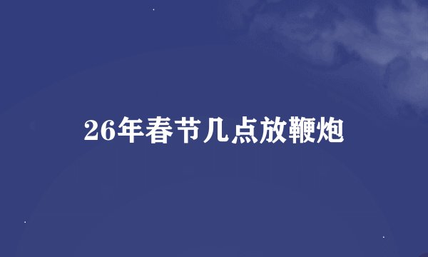 26年春节几点放鞭炮