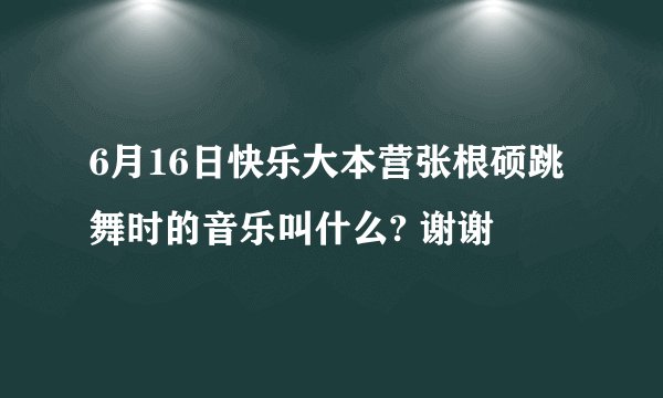 6月16日快乐大本营张根硕跳舞时的音乐叫什么? 谢谢