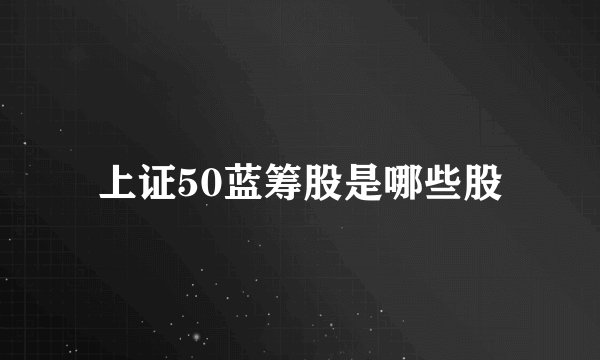 上证50蓝筹股是哪些股