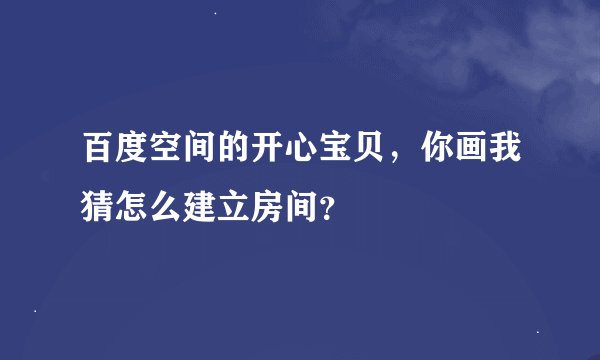 百度空间的开心宝贝，你画我猜怎么建立房间？