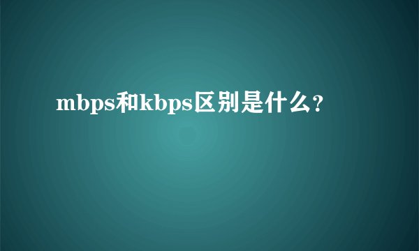 mbps和kbps区别是什么？