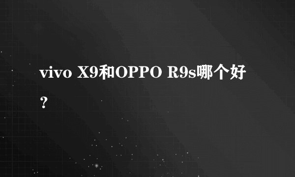 vivo X9和OPPO R9s哪个好?