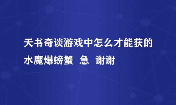 天书奇谈游戏中怎么才能获的水魔爆螃蟹  急  谢谢