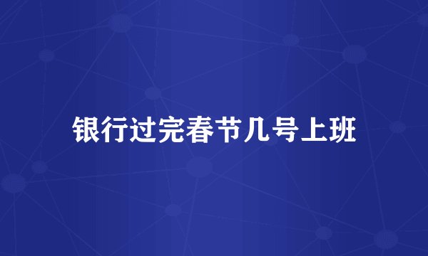 银行过完春节几号上班