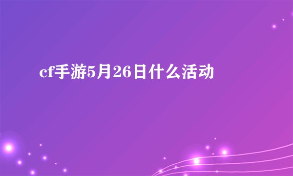 cf手游5月26日什么活动