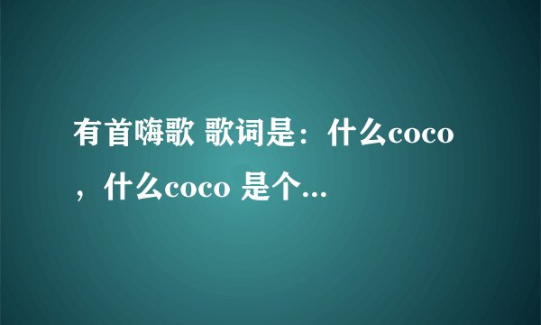 有首嗨歌 歌词是：什么coco，什么coco 是个女的唱的 知道的告诉下谢谢