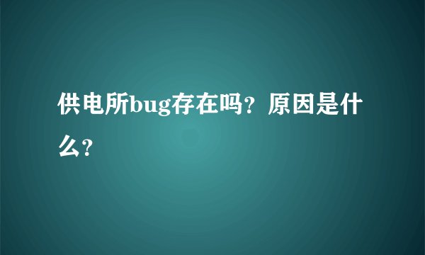 供电所bug存在吗？原因是什么？