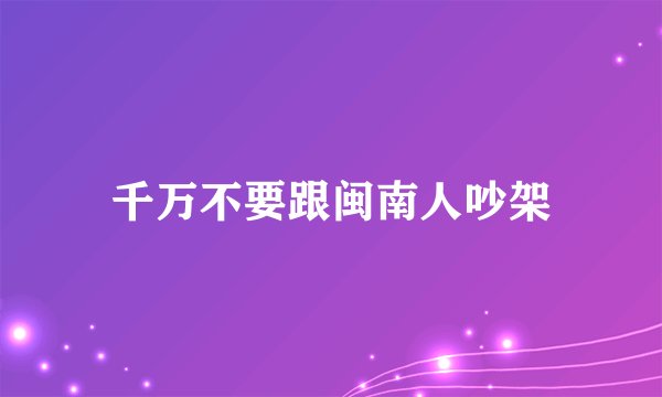 千万不要跟闽南人吵架