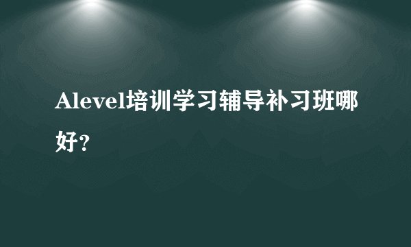 Alevel培训学习辅导补习班哪好？