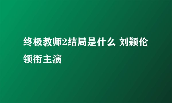 终极教师2结局是什么 刘颖伦领衔主演