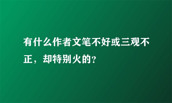 有什么作者文笔不好或三观不正,却特别火的?