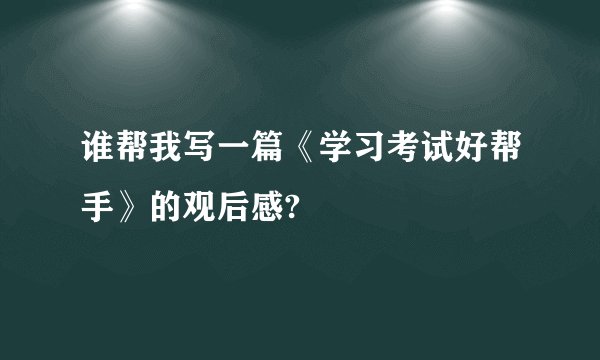谁帮我写一篇《学习考试好帮手》的观后感?