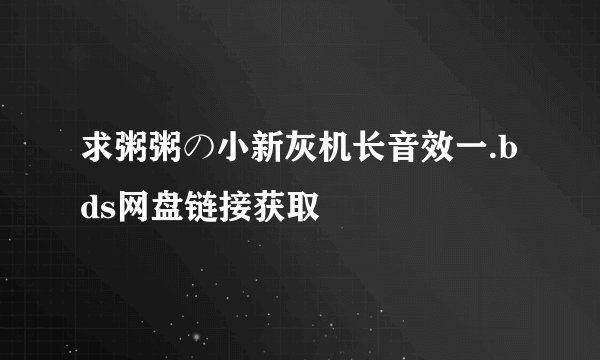 求粥粥の小新灰机长音效一.bds网盘链接获取