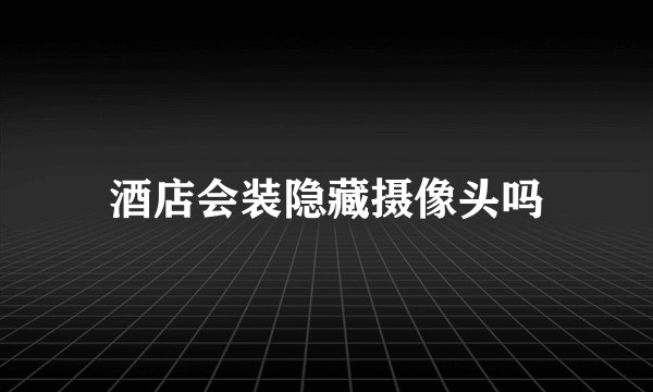 酒店会装隐藏摄像头吗