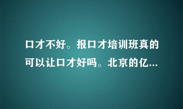 口才不好。报口才培训班真的可以让口才好吗。北京的亿人教育是真的很好吗
