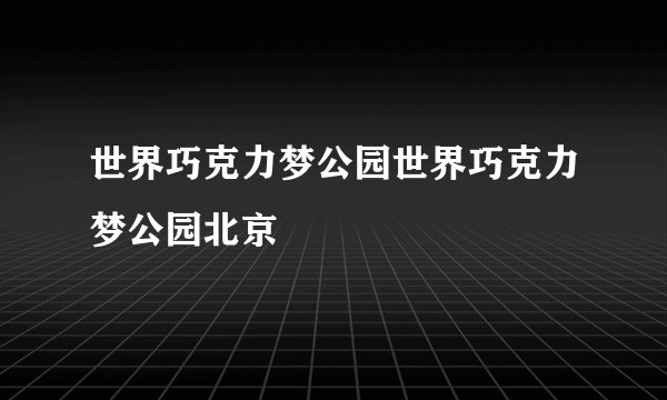 世界巧克力梦公园世界巧克力梦公园北京