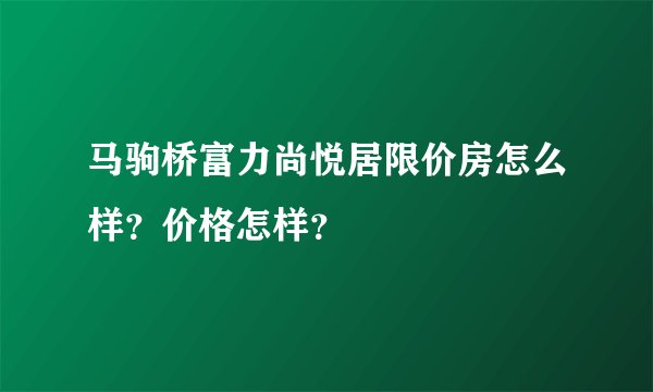 马驹桥富力尚悦居限价房怎么样？价格怎样？