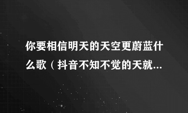 你要相信明天的天空更蔚蓝什么歌（抖音不知不觉的天就亮起来歌曲）