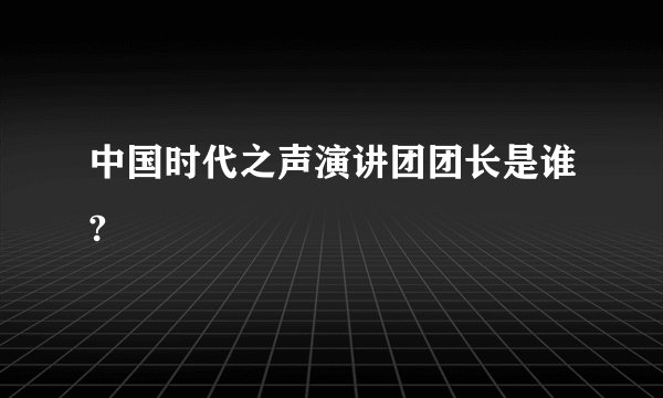中国时代之声演讲团团长是谁?