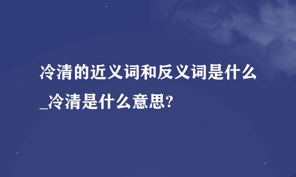 冷清的近义词和反义词是什么_冷清是什么意思?
