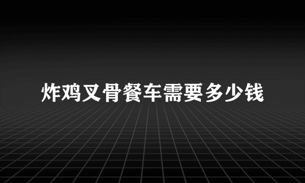 炸鸡叉骨餐车需要多少钱