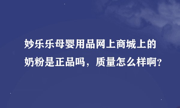 妙乐乐母婴用品网上商城上的奶粉是正品吗,质量怎么样啊?