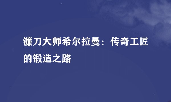镰刀大师希尔拉曼：传奇工匠的锻造之路