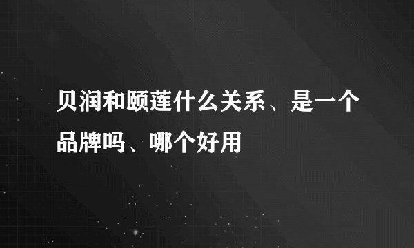 贝润和颐莲什么关系、是一个品牌吗、哪个好用