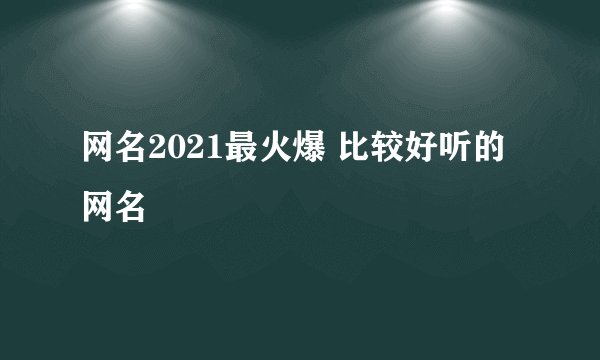 网名2021最火爆 比较好听的网名