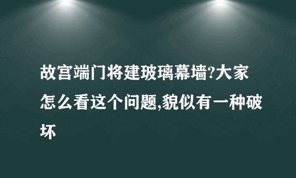 故宫端门将建玻璃幕墙?大家怎么看这个问题,貌似有一种破坏