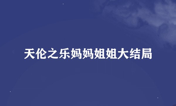 天伦之乐妈妈姐姐大结局