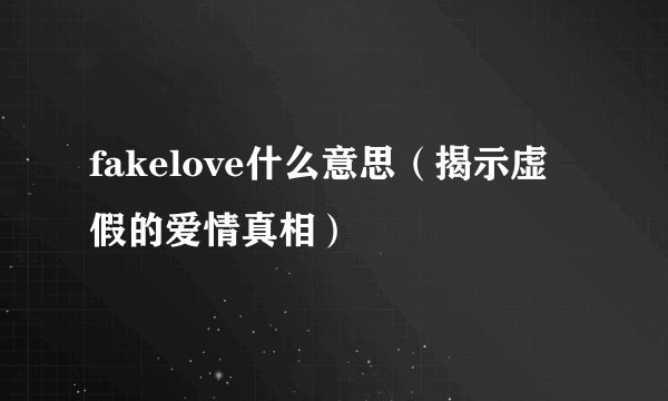 fakelove什么意思（揭示虚假的爱情真相）