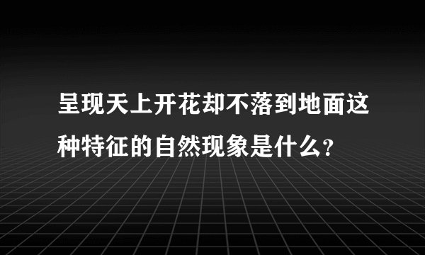 呈现天上开花却不落到地面这种特征的自然现象是什么？