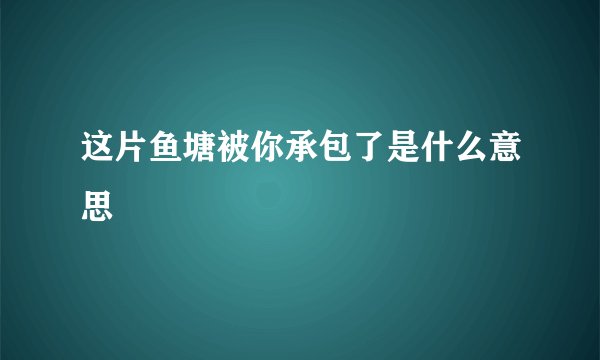 这片鱼塘被你承包了是什么意思