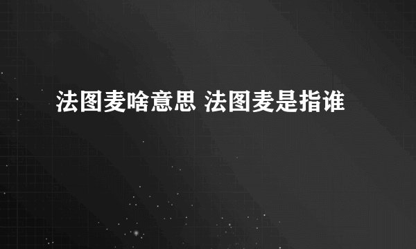 法图麦啥意思 法图麦是指谁