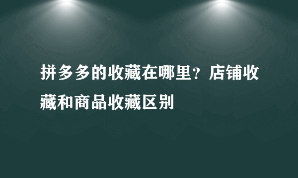 拼多多的收藏在哪里？店铺收藏和商品收藏区别
