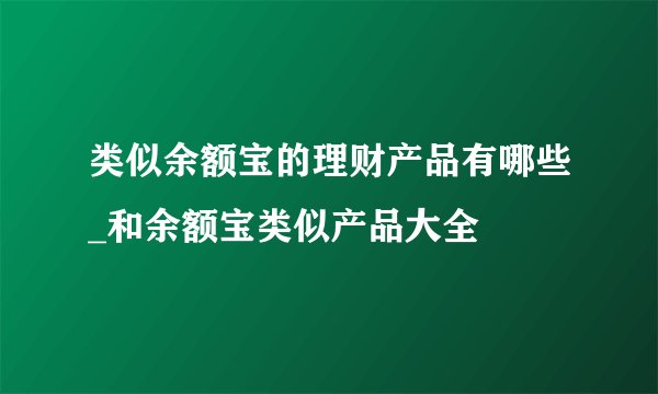类似余额宝的理财产品有哪些_和余额宝类似产品大全