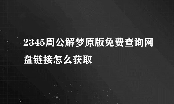 2345周公解梦原版免费查询网盘链接怎么获取