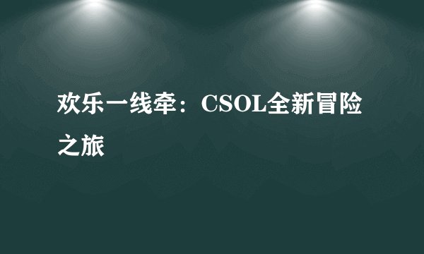 欢乐一线牵：CSOL全新冒险之旅