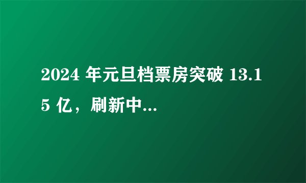 2024 年元旦档票房突破 13.15 亿，刷新中国影史元旦档票房纪录
