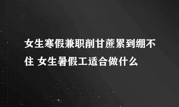 女生寒假兼职削甘蔗累到绷不住 女生暑假工适合做什么