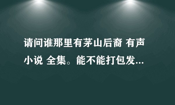 请问谁那里有茅山后裔 有声小说 全集。能不能打包发给我，不胜感激！！！！邮箱：huning.11@163.com