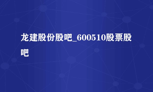 龙建股份股吧_600510股票股吧